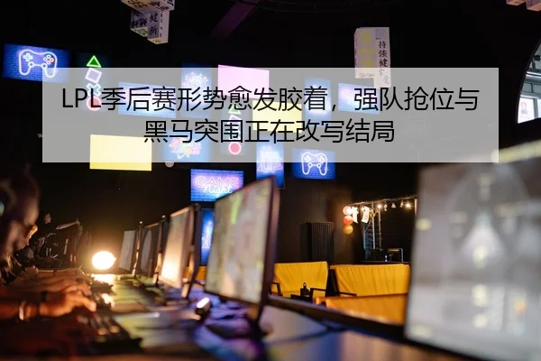 LPL季后赛形势愈发胶着，强队抢位与黑马突围正在改写结局（DouYu）