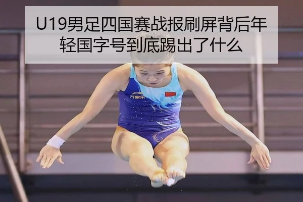 U19男足四国赛战报刷屏背后年轻国字号到底踢出了什么